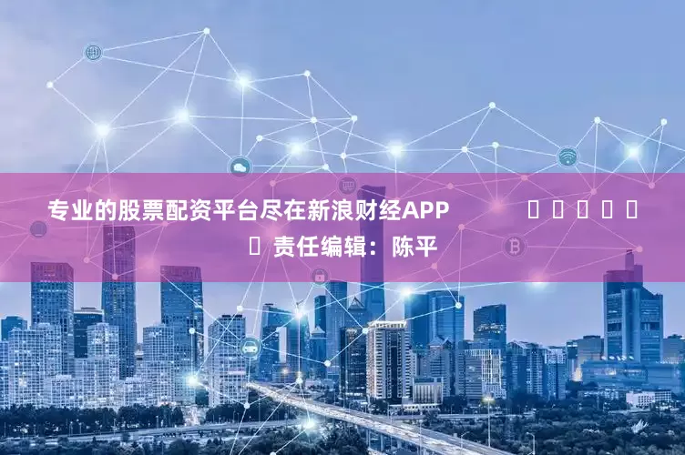 专业的股票配资平台尽在新浪财经APP            						责任编辑：陈平