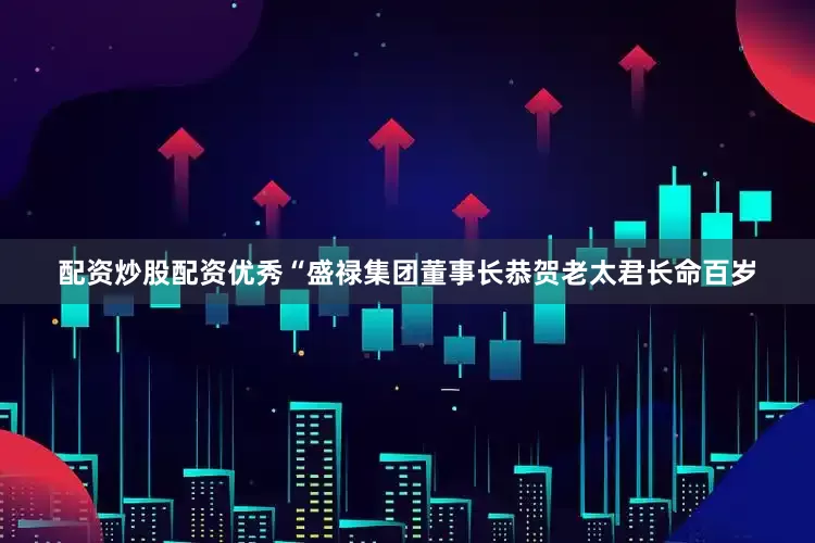 配资炒股配资优秀“盛禄集团董事长恭贺老太君长命百岁