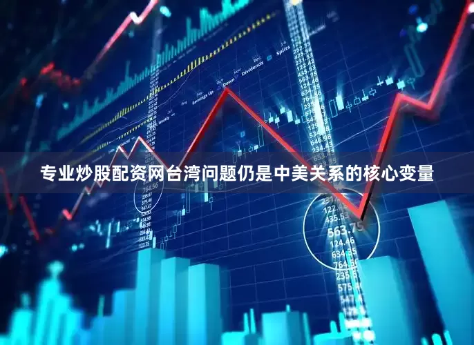 专业炒股配资网台湾问题仍是中美关系的核心变量