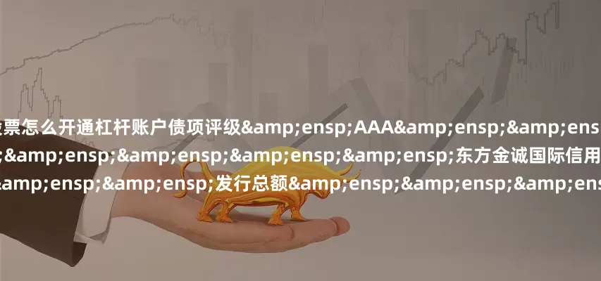 股票怎么开通杠杆账户债项评级&ensp;AAA&ensp;&ensp;&ensp;评级机构&ensp;&ensp;&ensp;&ensp;&ensp;东方金诚国际信用评估有限公司&ensp;&ensp;&ensp;发行总额&ensp;&ensp;&ensp;&ensp;&