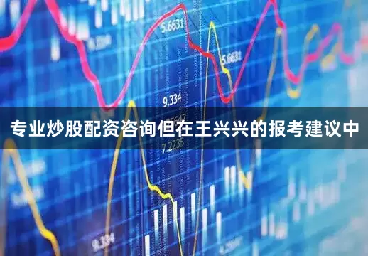 专业炒股配资咨询但在王兴兴的报考建议中