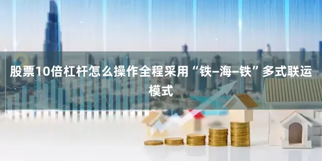 股票10倍杠杆怎么操作全程采用“铁−海−铁”多式联运模式