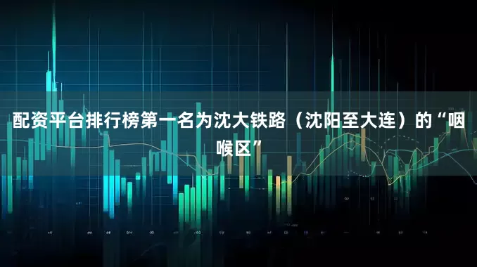 配资平台排行榜第一名为沈大铁路（沈阳至大连）的“咽喉区”