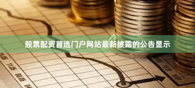 股票配资首选门户网站　　最新披露的公告显示