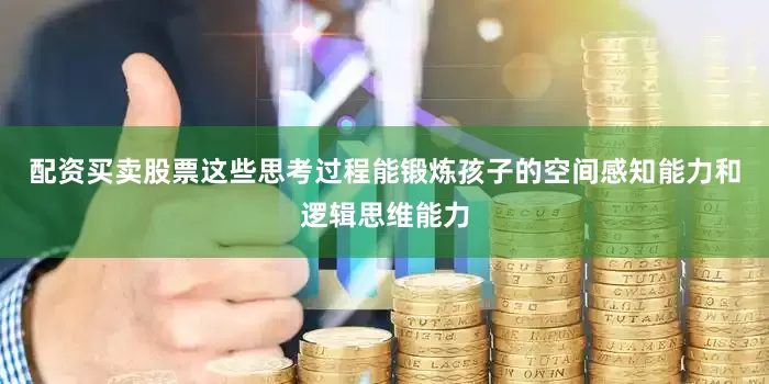 配资买卖股票这些思考过程能锻炼孩子的空间感知能力和逻辑思维能力