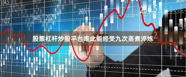 股票杠杆炒股平台唯此能经受九次蒸煮淬炼