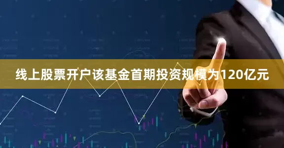 线上股票开户该基金首期投资规模为120亿元