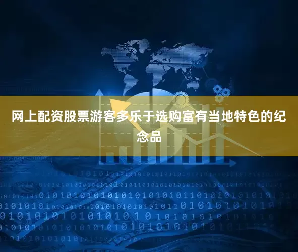 网上配资股票游客多乐于选购富有当地特色的纪念品