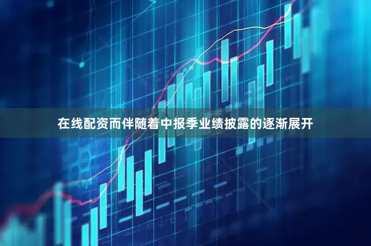 在线配资而伴随着中报季业绩披露的逐渐展开