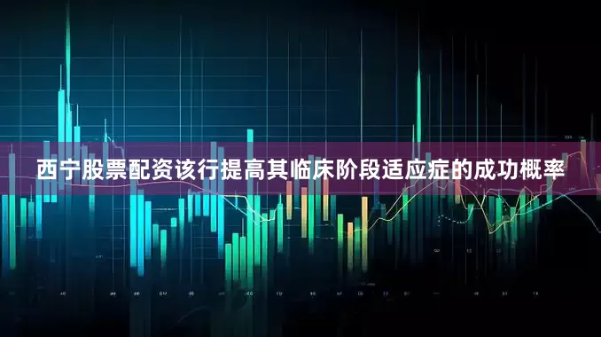 西宁股票配资该行提高其临床阶段适应症的成功概率