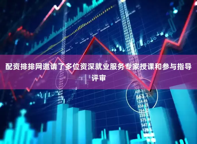 配资排排网邀请了多位资深就业服务专家授课和参与指导评审