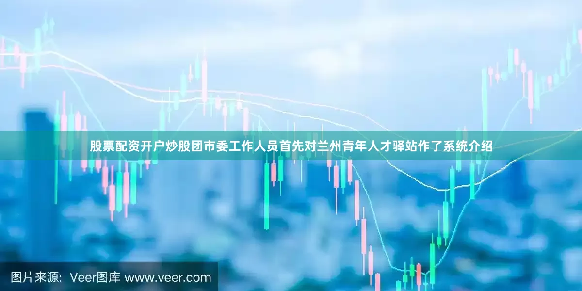 股票配资开户炒股团市委工作人员首先对兰州青年人才驿站作了系统介绍