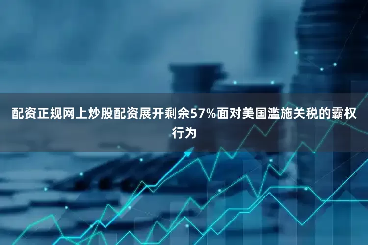 配资正规网上炒股配资展开剩余57%面对美国滥施关税的霸权行为
