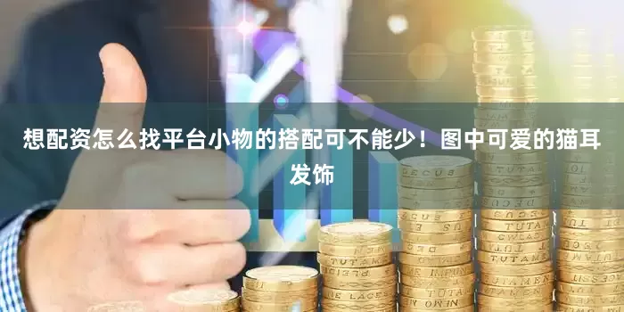 想配资怎么找平台小物的搭配可不能少！图中可爱的猫耳发饰