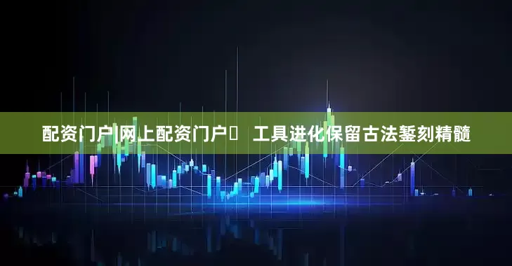 配资门户|网上配资门户✨ 工具进化保留古法錾刻精髓